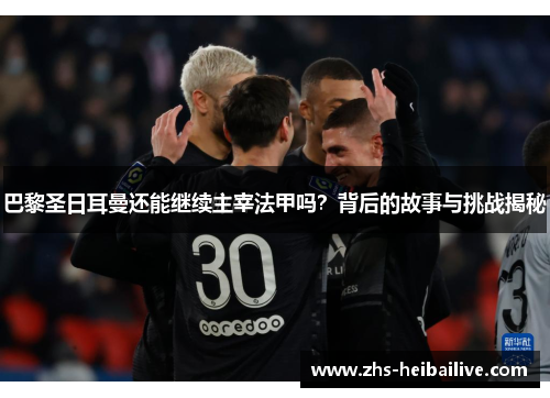 巴黎圣日耳曼还能继续主宰法甲吗？背后的故事与挑战揭秘