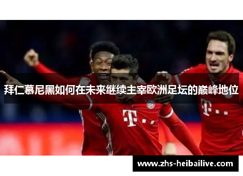 拜仁慕尼黑如何在未来继续主宰欧洲足坛的巅峰地位