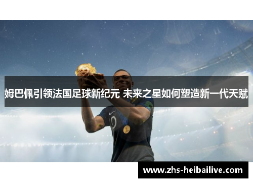 姆巴佩引领法国足球新纪元 未来之星如何塑造新一代天赋